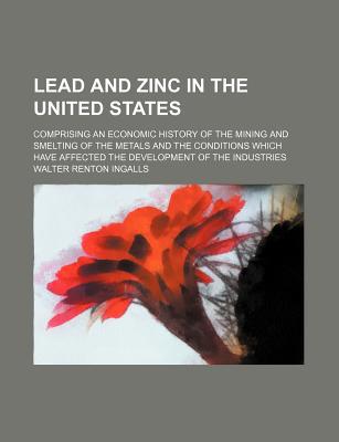 Book Lead And Zinc In The United States; Comprising An Economic History Of The Mining And Smelting Of The Metals And The Conditions Which Have free