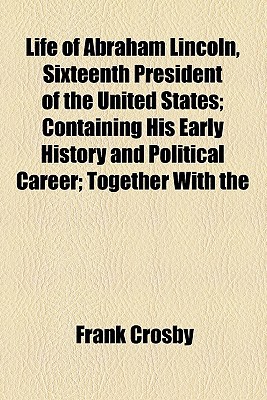 Book Life Of Abraham Lincoln, Sixteenth President Of The United States; Containing His Early History And Political Career; Together With The free