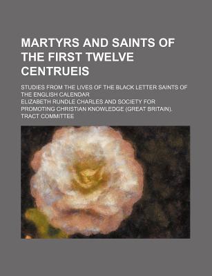 Book Martyrs And Saints Of The First Twelve Centrueis; Studies From The Lives Of The Black Letter Saints Of The English Calendar free