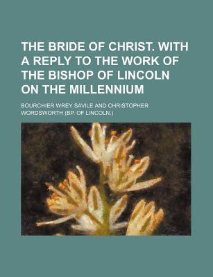 Book The Bride Of Christ. With A Reply To The Work Of The Bishop Of Lincoln On The Millennium free