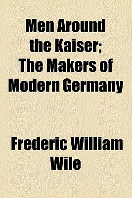 Book Men Around The Kaiser; The Makers Of Modern Germany free