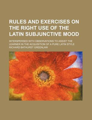 Book Rules And Exercises On The Right Use Of The Latin Subjunctive Mood; Interspersed With Observations To Assist The Learner In The Acquisition Of free