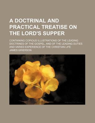 Book A Doctrinal And Practical Treatise On The Lord's Supper; Containing Copious Illustrations Of The Leading Doctrines Of The Gospel, And Of The free