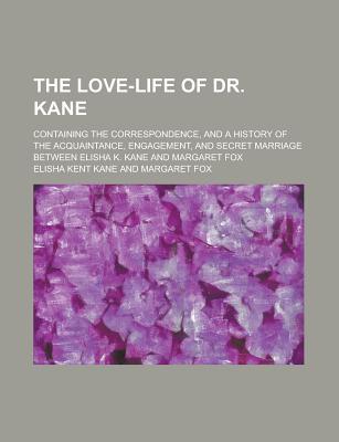 Book The Love-life Of Dr. Kane; Containing The Correspondence, And A History Of The Acquaintance, Engagement, And Secret Marriage Between Elisha K. free
