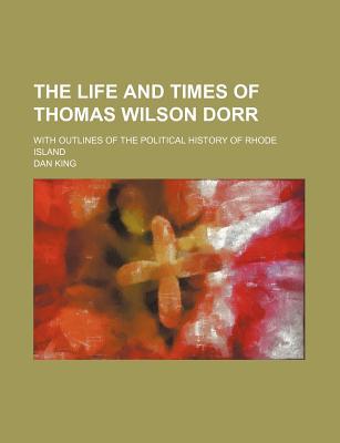 Book The Life And Times Of Thomas Wilson Dorr; With Outlines Of The Political History Of Rhode Island free
