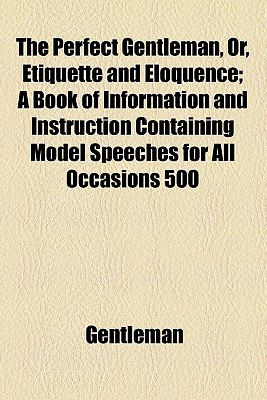 Book The Perfect Gentleman, Or, Etiquette And Eloquence; A Book Of Information And Instruction Containing Model Speeches For All Occasions 500 free