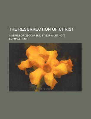 Book The Resurrection Of Christ; A Series Of Discourses, By Eliphalet Nott free