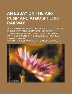 Book An Essay On The Air-pump And Atmospheric Railway; Containing Formulae And Rules For Calculating The Various Quantities Contained In Mr. Robert free