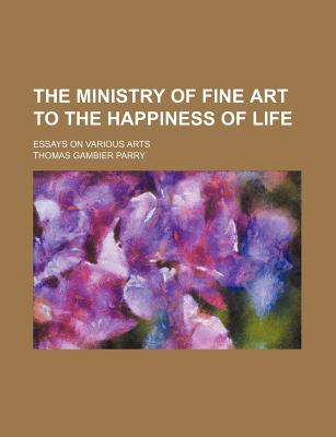 Book The Ministry Of Fine Art To The Happiness Of Life; Essays On Various Arts free