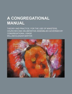 Book A Congregational Manual; Theory And Practice, For The Use Of Ministers, Churches And Deliberative Assemblies Governed By Congregational Usage free