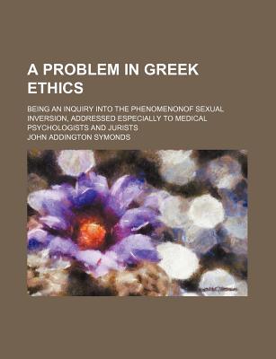 Book A Problem In Greek Ethics; Being An Inquiry Into The Phenomenonof Sexual Inversion, Addressed Especially To Medical Psychologists And Jurists free