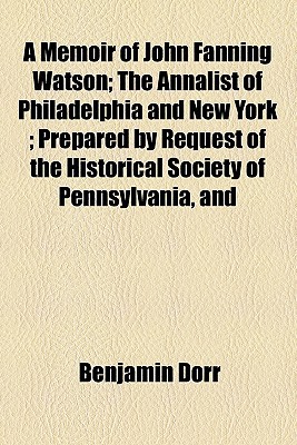 Book A Memoir Of John Fanning Watson: The Annalist Of Philadelphia And New York ; Prepared By Request Of The Historical Society Of Pennsylvania, And Read In Their Hall February 11, 1861 free