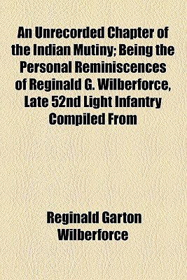 Book An Unrecorded Chapter Of The Indian Mutiny; Being The Personal Reminiscences Of Reginald G. Wilberforce, Late 52nd Light Infantry Compiled From free