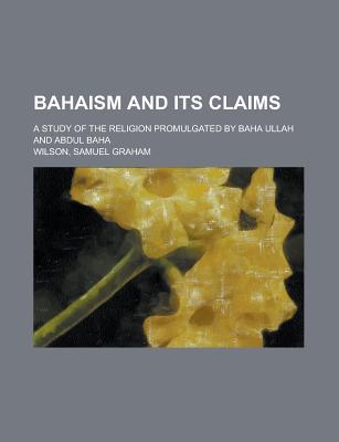 Book Bahaism And Its Claims; A Study Of The Religion Promulgated By Baha Ullah And Abdul Baha free