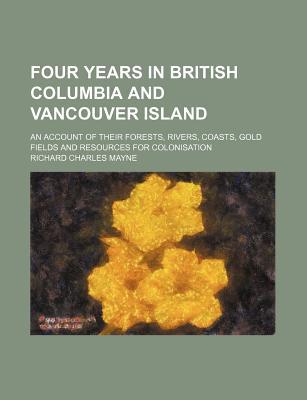 Book Four Years In British Columbia And Vancouver Island; An Account Of Their Forests, Rivers, Coasts, Gold Fields And Resources For Colonisation free