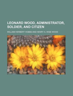 Book Leonard Wood, Administrator, Soldier, And Citizen free