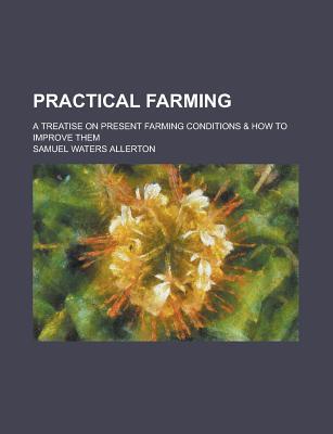 Book Practical Farming; A Treatise On Present Farming Conditions & How To Improve Them free