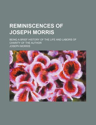 Book Reminiscences Of Joseph Morris; Being A Brief History Of The Life And Labors Of Charity Of The Author free