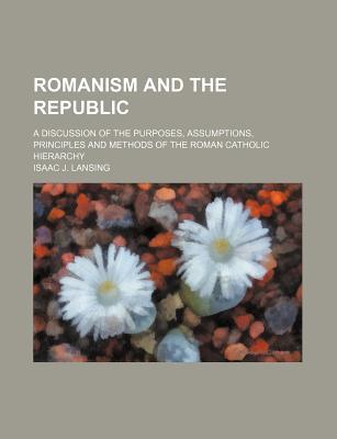 Book Romanism and the Republic; A Discussion of the Purposes, Assumptions, Principles and Methods of the Roman Catholic Hierarchy free