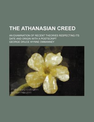 Book The Athanasian Creed; An Examination Of Recent Theories Respecting Its Date And Origin With A Postscript free