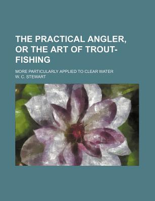 Book The Practical Angler, Or The Art Of Trout-fishing; More Particularly Applied To Clear Water free