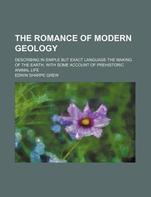 Book The Romance of Modern Geology; Describing in Simple But Exact Language the Making of the Earth, with Some Account of Prehistoric Animal Life free