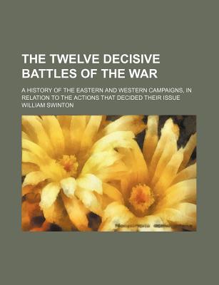 Book The Twelve Decisive Battles Of The War; A History Of The Eastern And Western Campaigns, In Relation To The Actions That Decided Their Issue free