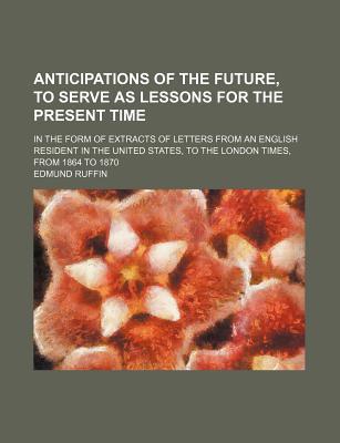Book Anticipations Of The Future, To Serve As Lessons For The Present Time; In The Form Of Extracts Of Letters From An English Resident In The free