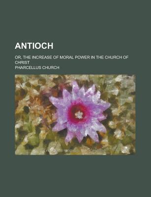 Book Antioch; Or, The Increase Of Moral Power In The Church Of Christ free