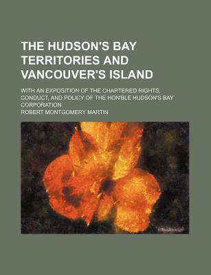 Book The Hudson's Bay Territories And Vancouver's Island; With An Exposition Of The Chartered Rights, Conduct, And Policy Of The Hon'ble Hudson's free