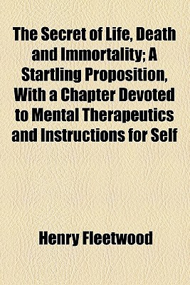 Book The Secret Of Life, Death And Immortality; A Startling Proposition, With A Chapter Devoted To Mental Therapeutics And Instructions For Self free