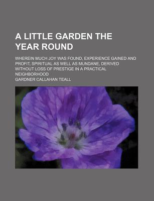 Book A Little Garden The Year Round; Wherein Much Joy Was Found, Experience Gained And Profit, Spiritual As Well As Mundane, Derived Without Loss Of free