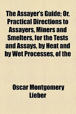 Book The Assayer's Guide; Or, Practical Directions To Assayers, Miners And Smelters, For The Tests And Assays, By Heat And By Wet Processes, Of The free