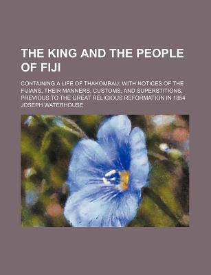 Book The King And The People Of Fiji; Containing A Life Of Thakombau; With Notices Of The Fijians, Their Manners, Customs, And Superstitions, free
