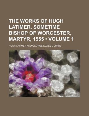 Book The Works Of Hugh Latimer, Sometime Bishop Of Worcester, Martyr, 1555 (volume 1) free