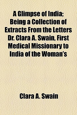 Book A Glimpse Of India; Being A Collection Of Extracts From The Letters Dr. Clara A. Swain, First Medical Missionary To India Of The Woman's free