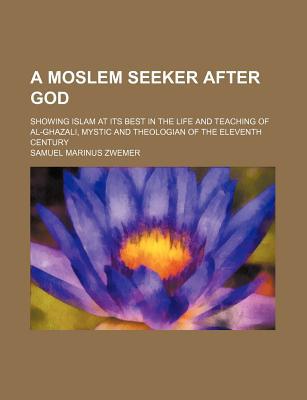 Book A Moslem Seeker After God; Showing Islam at Its Best in the Life and Teaching of Al-Ghazali, Mystic and Theologian of the Eleventh Century free