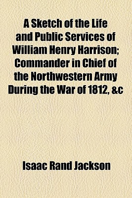 Book A Sketch Of The Life And Public Services Of William Henry Harrison; Commander In Chief Of The Northwestern Army During The War Of 1812, &c free