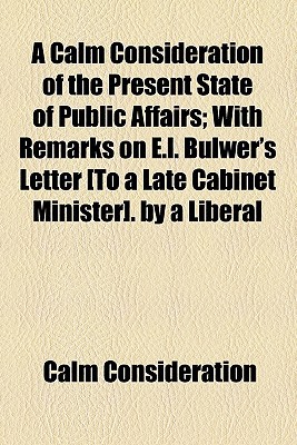 Book A Calm Consideration Of The Present State Of Public Affairs; With Remarks On E.l. Bulwer's Letter [to A Late Cabinet Minister]. By A Liberal free