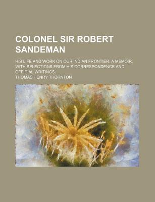 Book Colonel Sir Robert Sandeman; His Life And Work On Our Indian Frontier. A Memoir, With Selections From His Correspondence And Official Writings free