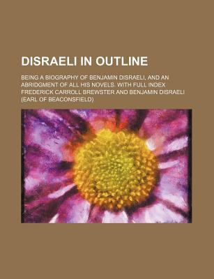 Book Disraeli In Outline; Being A Biography Of Benjamin Disraeli, And An Abridgment Of All His Novels. With Full Index free