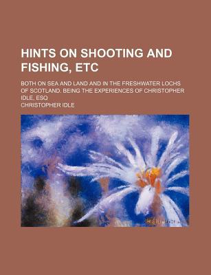 Book Hints On Shooting And Fishing, Etc; Both On Sea And Land And In The Freshwater Lochs Of Scotland. Being The Experiences Of Christopher Idle, Esq free