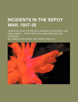 Book Incidents In The Sepoy War, 1857-58; Compiled From The Private Journals Of General Sir Hope Grant Together With Some Explanatory Chapters free