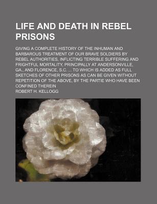 Book Life And Death In Rebel Prisons; Giving A Complete History Of The Inhuman And Barbarous Treatment Of Our Brave Soldiers By Rebel Authorities free