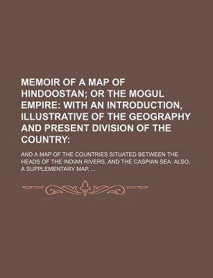 Book Memoir Of A Map Of Hindoostan; Or The Mogul Empire: With An Introduction, Illustrative Of The Geography And Present Division Of The Country. free