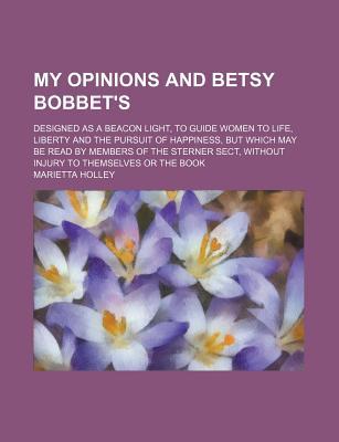 Book My Opinions And Betsy Bobbet's; Designed As A Beacon Light, To Guide Women To Life, Liberty And The Pursuit Of Happiness, But Which May Be Read free