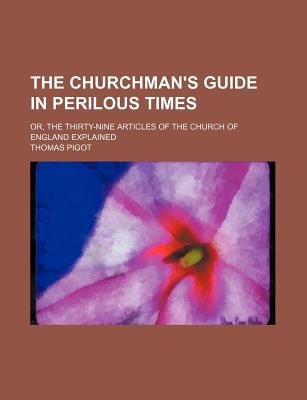 Book The Churchman's Guide in Perilous Times; Or, the Thirty-Nine Articles of the Church of England Explained free