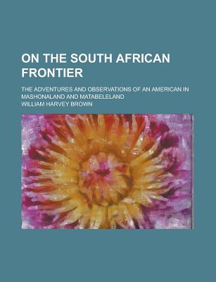 Book On The South African Frontier; The Adventures And Observations Of An American In Mashonaland And Matabeleland free