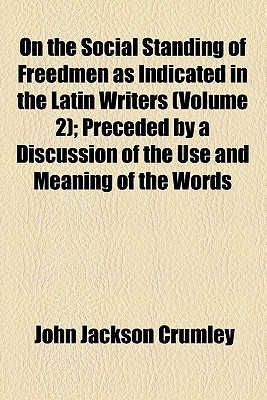 Book On The Social Standing Of Freedmen As Indicated In The Latin Writers (volume 2); Preceded By A Discussion Of The Use And Meaning Of The Words free
