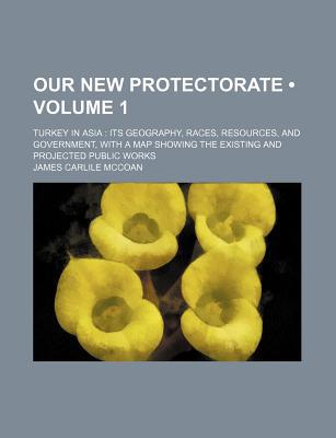 Book Our New Protectorate (volume 1); Turkey In Asia: Its Geography, Races, Resources, And Government, With A Map Showing The Existing And free
